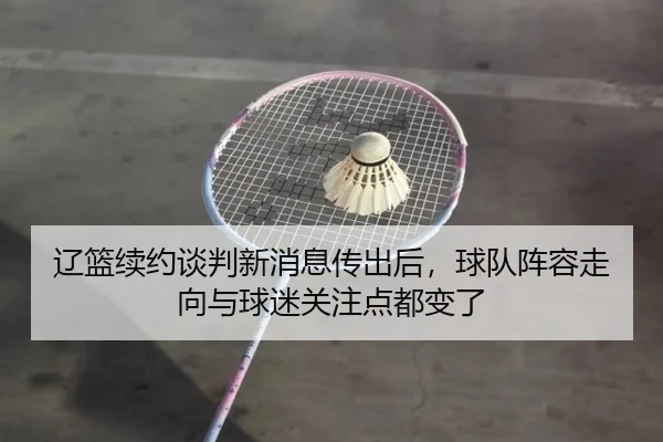 辽篮续约谈判新消息传出后，球队阵容走向与球迷关注点都变了